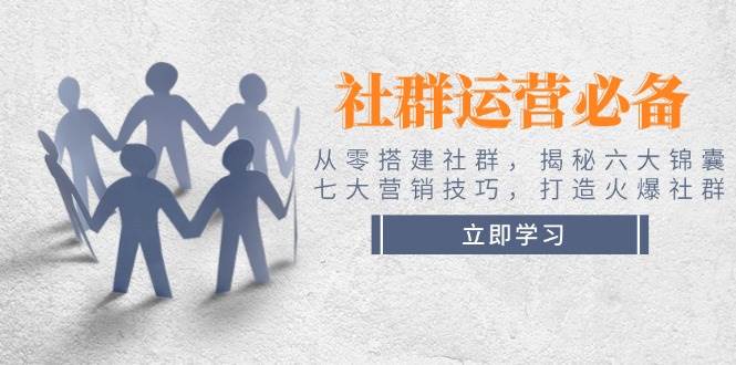 （14102期）社群运营必备！从零搭建社群，揭秘六大锦囊、七大营销技巧，打造火爆社群-富爸爸项目圈