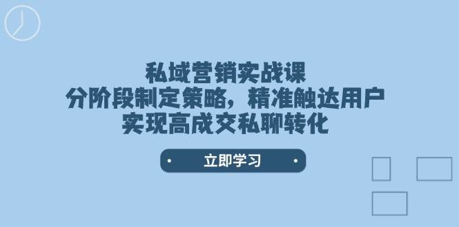 私域营销实战课，分阶段制定策略，精准触达用户，实现高成交私聊转化-富爸爸项目圈