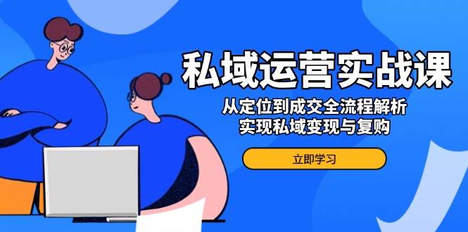私域运营实战课，从定位到成交全流程解析，实现私域变现与复购-富爸爸项目圈