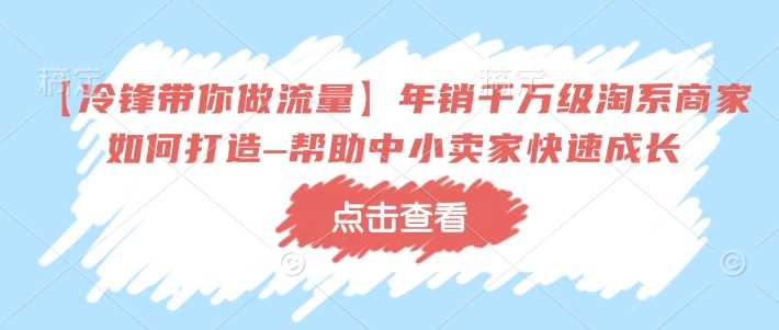 【冷锋带你做流量】年销千万级淘系商家如何打造–帮助中小卖家快速成长-富爸爸项目圈