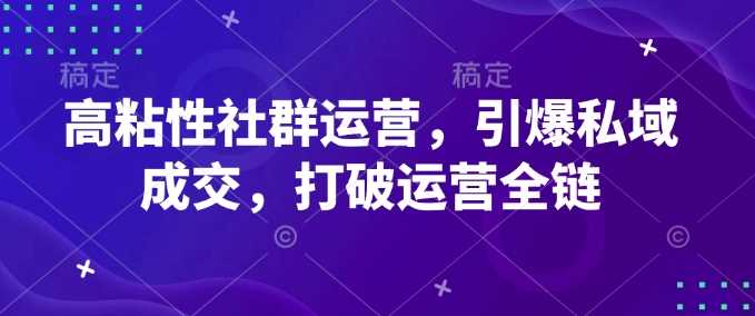 高粘性社群运营，引爆私域成交，打破运营全链-富爸爸项目圈
