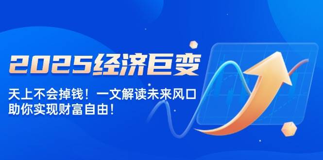 2025经济巨变，天上不会掉钱！一文解读未来风口，助你实现财富自由！-富爸爸项目圈