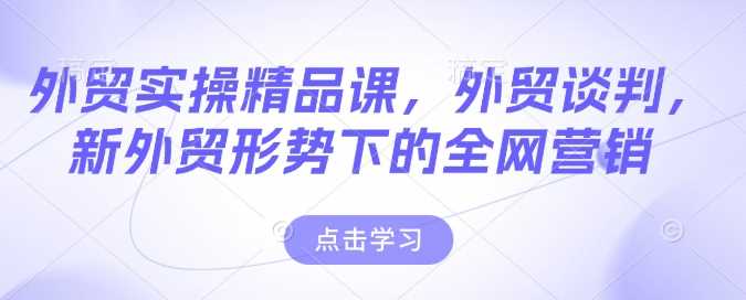 外贸实操精品课，外贸谈判，新外贸形势下的全网营销-富爸爸项目圈