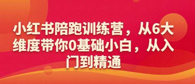 小红书陪跑训练营，从6大维度带你0基础小白，从入门到精通-富爸爸项目圈