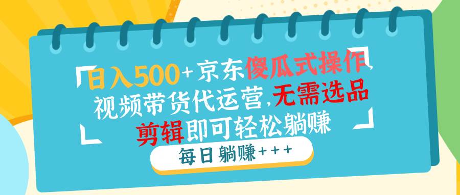 （14123期）日入500+京东傻瓜式操作，视频带货代运营，无需选品剪辑即可轻松躺赚-富爸爸项目圈