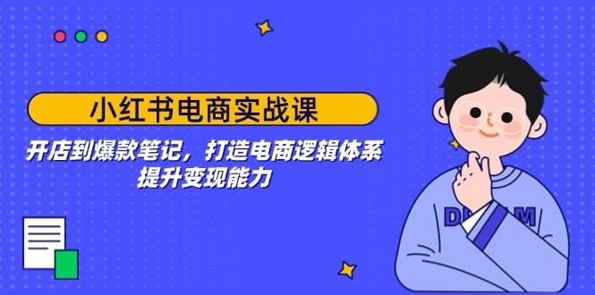 小红书电商实战课：开店到爆款笔记，打造电商逻辑体系，提升变现能力-富爸爸项目圈