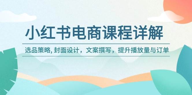 小红书电商课程详解：选品策略, 封面设计，文案撰写，提升播放量与订单-富爸爸项目圈