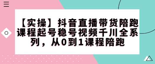 【实操】抖音直播带货陪跑课程起号稳号视频千川全系列，从0到1课程陪跑-富爸爸项目圈