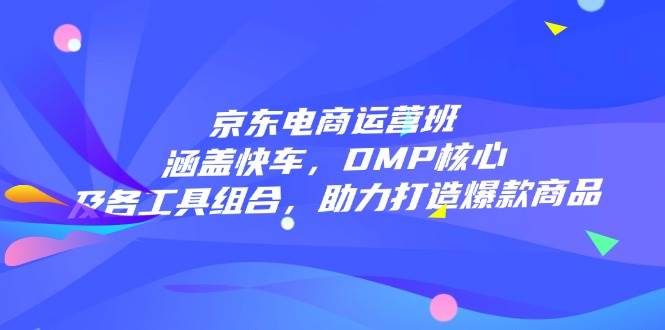 （14131期）京东电商运营班：涵盖快车，DMP核心及各工具组合，助力打造爆款商品-富爸爸项目圈