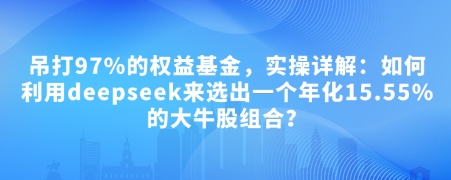 付费文章：吊打97%的权益基金，实操详解：如何利用deepseek来选出一个年化15.55%的大牛股组合?-富爸爸项目圈