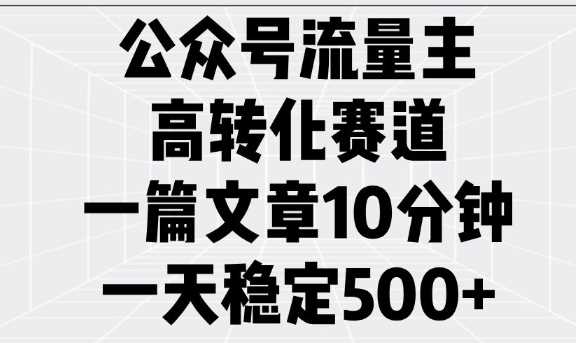 公众号流量主高转化赛道，一篇文章10分钟，一天稳定5张-富爸爸项目圈