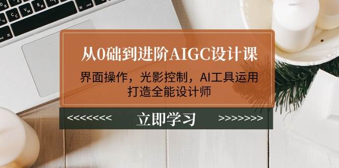 从0础到进阶AIGC设计课：界面操作，光影控制，AI工具运用，打造全能设计师-富爸爸项目圈