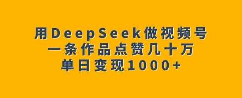 用DeepSeek做视频号，一条作品点赞几十万，单日变现1k-富爸爸项目圈
