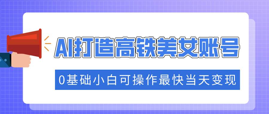 （14149期）抓住流量密码快速涨粉，AI打造高铁美女账号，0基础小白可操作最快当天变现-富爸爸项目圈