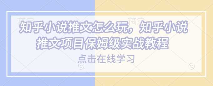 知乎小说推文怎么玩，知乎小说推文项目保姆级实战教程-富爸爸项目圈