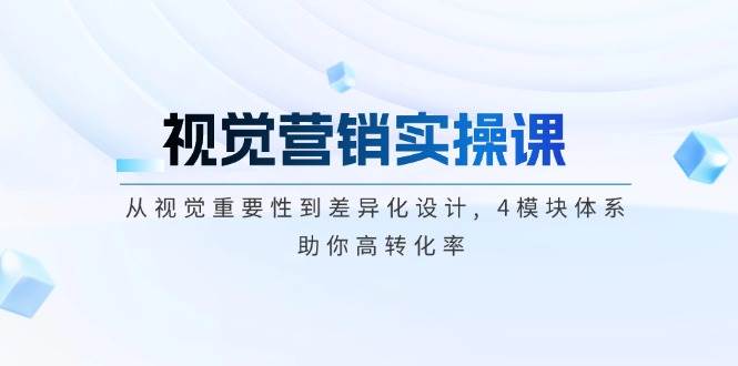视觉营销实操课, 从视觉重要性到差异化设计, 4模块体系, 助你高转化率-富爸爸项目圈