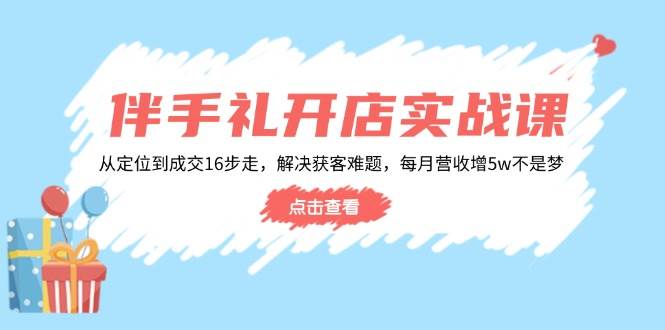 （14151期）伴手礼开店实战课：从定位到成交16步走，解决获客难题，每月营收增5w+-富爸爸项目圈