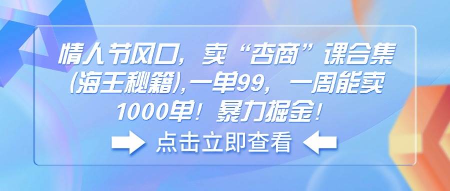 （14158期）情人节风口，卖“杏商”课合集(海王秘籍),一单99，一周能卖1000单！暴…-富爸爸项目圈
