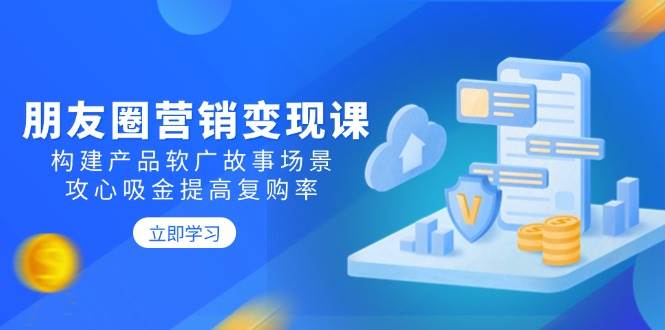 （14162期）朋友圈营销变现课：构建产品软广故事场景，攻心吸金提高复购率-富爸爸项目圈