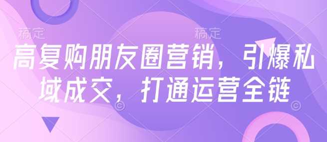 高复购朋友圈营销，引爆私域成交，打通运营全链-富爸爸项目圈