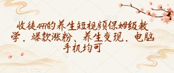 收徒499的养生短视频保姆级教学，爆款涨粉、养生变现，电脑手机均可-富爸爸项目圈
