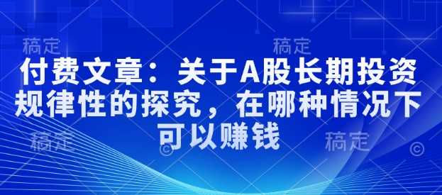 付费文章：关于A股长期投资规律性的探究，在哪种情况下可以赚钱-富爸爸项目圈