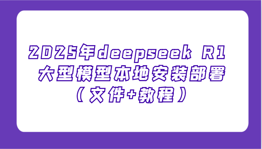 2025年deepseek R1 大型模型本地安装部署（文件+教程），新手也能快速上手！-富爸爸项目圈