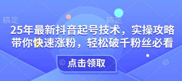 25年最新抖音起号技术，实操攻略带你快速涨粉，轻松破千粉丝必看-富爸爸项目圈