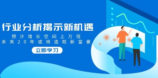 （14176期）行业分析揭示新机遇，预计增长空间上万倍，未来20年或将造就新富豪-富爸爸项目圈