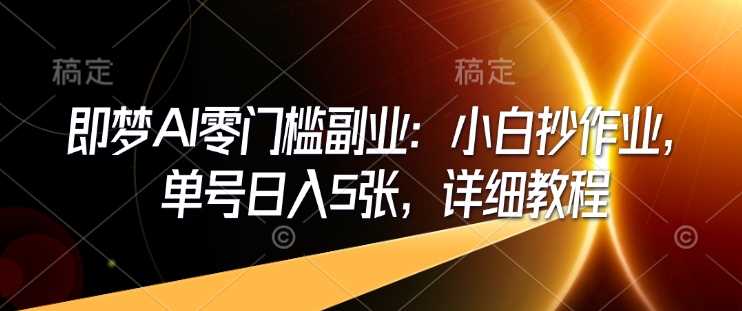 即梦AI零门槛副业：小白抄作业，单号日入5张，详细教程-富爸爸项目圈