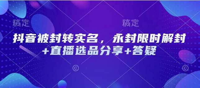 抖音被封转实名，永封限时解封+直播选品分享+答疑-富爸爸项目圈
