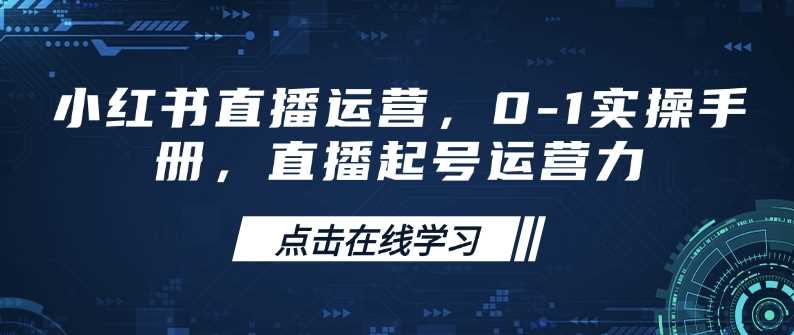小红书直播运营，0-1实操手册，直播起号运营力-富爸爸项目圈