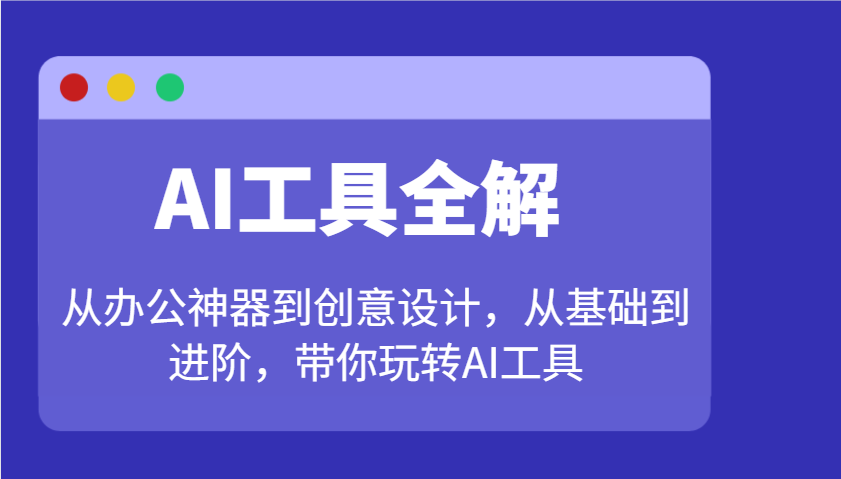 AI工具全解：从办公神器到创意设计，从基础到进阶，带你玩转AI工具-富爸爸项目圈
