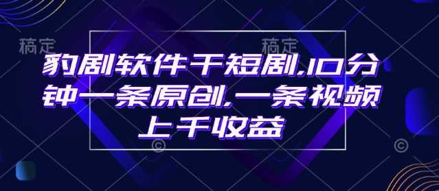 豹剧软件干短剧，10分钟一条原创，爆一条视频上千收益-富爸爸项目圈