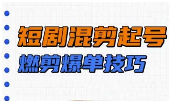 短剧实操教学，短剧混剪起号燃剪爆单技巧-富爸爸项目圈