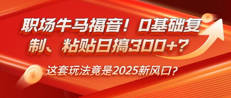 职场牛马福音！0基础复制、粘贴日搞300+？这套玩法竟是2025新风口？-富爸爸项目圈