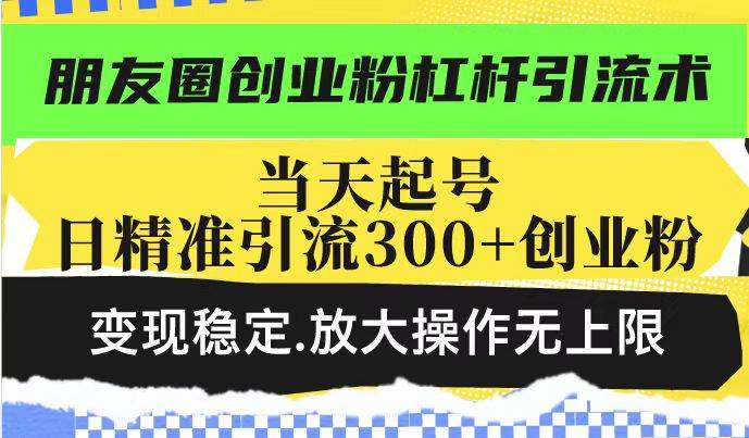 （14200期）朋友圈创业粉杠杆引流术，投产高轻松日引300+创业粉，变现稳定.放大操…-富爸爸项目圈