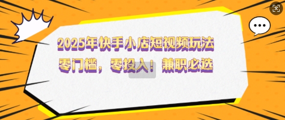 2025年快手小店短视频玩法，零门槛，零投入，兼职必选【揭秘】-富爸爸项目圈