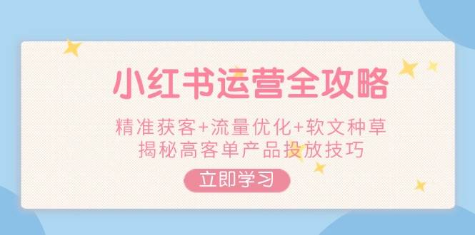 （14207期）小红书运营全攻略，精准获客+流量优化+软文种草，揭秘高客单产品投放技巧-富爸爸项目圈