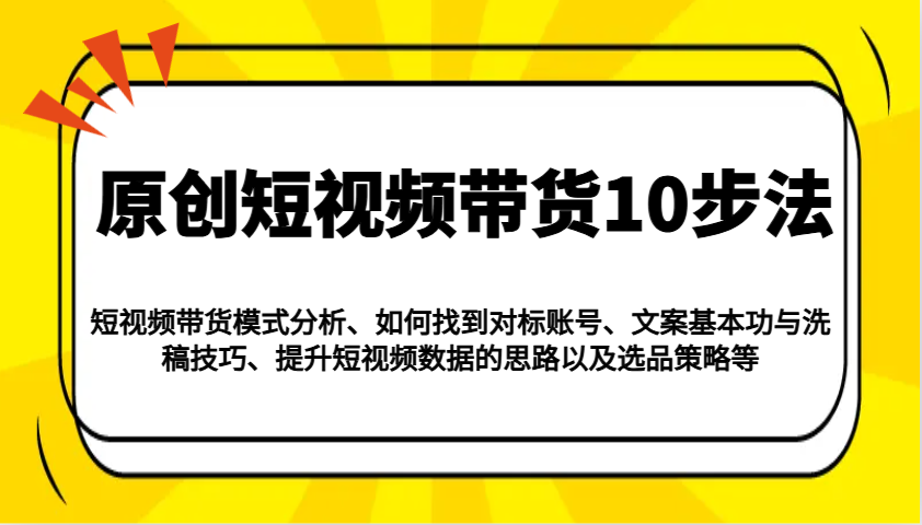 原创短视频带货10步法：模式分析/对标账号/文案与洗稿/提升数据/以及选品策略等-富爸爸项目圈
