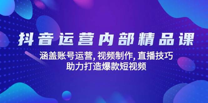 抖音运营内部精品课：涵盖账号运营, 视频制作, 直播技巧, 助力打造爆款短视频-富爸爸项目圈