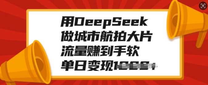 用DeepSeek做城市航拍大片，流量赚到手软，单日变现多张-富爸爸项目圈