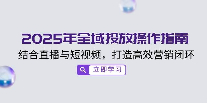 （14214期）2025年全域投放操作指南，结合直播与短视频，打造高效营销闭环-富爸爸项目圈