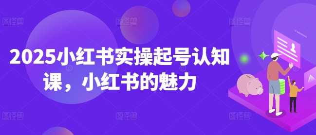 2025小红书实操起号认知课，小红书的魅力-富爸爸项目圈