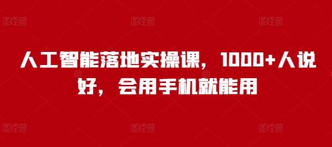 人工智能落地实操课，1000+人说好，会用手机就能用-富爸爸项目圈