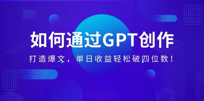 （14228期）如何通过GPT创作，打造爆文，单日收益轻松破四位数！-富爸爸项目圈