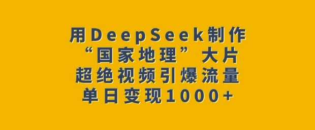 用DeepSeek制作“国家地理”大片，超绝视频引爆流量，单日变现多张-富爸爸项目圈