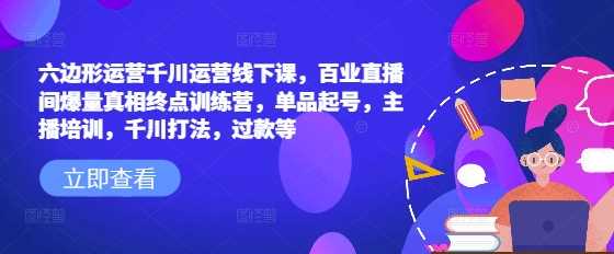 六边形运营千川运营线下课，百业直播间爆量真相终点训练营，单品起号，主播培训，千川打法，过款等-富爸爸项目圈