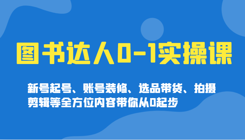 图书达人0-1实操课，新号起号、账号装修、选品带货、拍摄剪辑等全方位内容带你从0起步-富爸爸项目圈