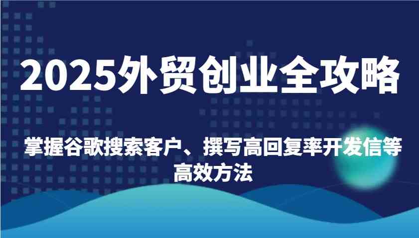 2025外贸创业全攻略：掌握谷歌搜索客户、撰写高回复率开发信等高效方法-富爸爸项目圈